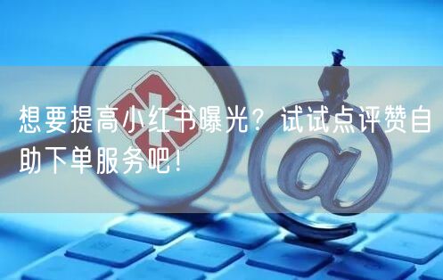 想要提高小红书曝光？试试点评赞自助下单服务吧！