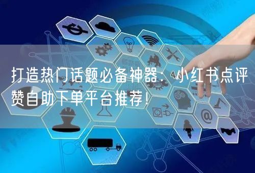打造热门话题必备神器：小红书点评赞自助下单平台推荐！
