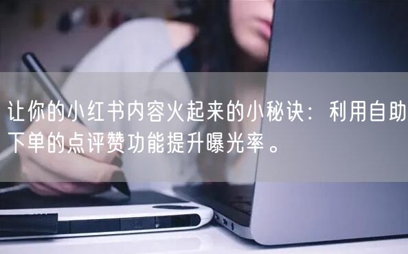 让你的小红书内容火起来的小秘诀：利用自助下单的点评赞功能提升曝光率。