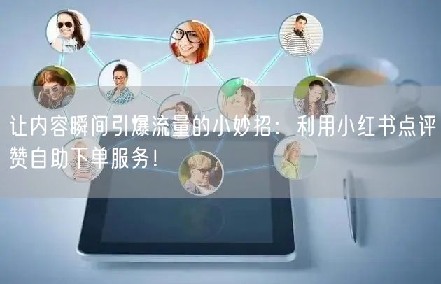 让内容瞬间引爆流量的小妙招：利用小红书点评赞自助下单服务！