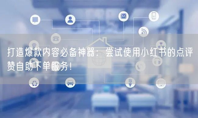 打造爆款内容必备神器：尝试使用小红书的点评赞自助下单服务！