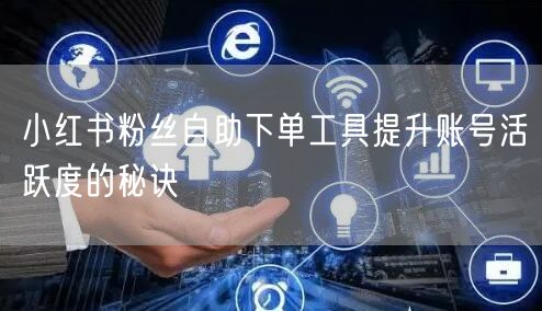 小红书粉丝自助下单工具提升账号活跃度的秘诀