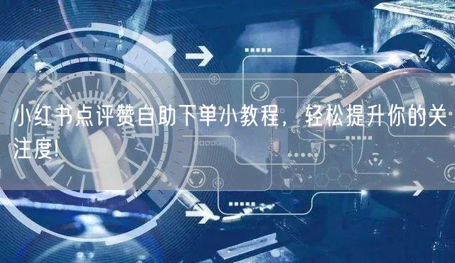 小红书点评赞自助下单小教程，轻松提升你的关注度!