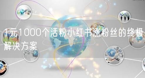 1元1000个活粉小红书涨粉丝的终极解决方案