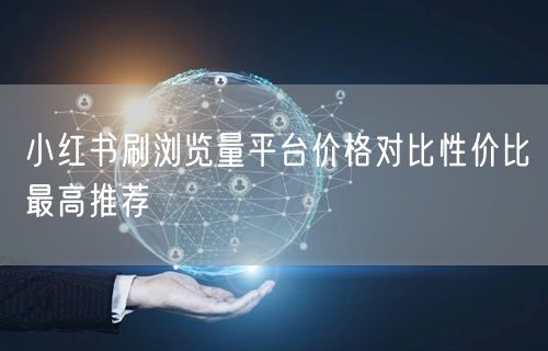 小红书刷浏览量平台价格对比性价比最高推荐