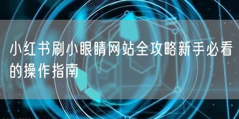 小红书刷小眼睛网站全攻略新手必看的操作指南