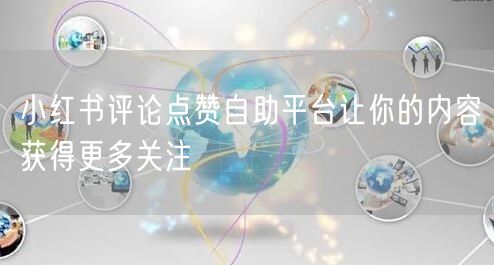 小红书评论点赞自助平台让你的内容获得更多关注