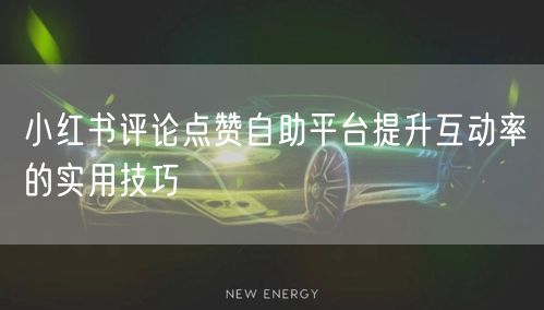 小红书评论点赞自助平台提升互动率的实用技巧
