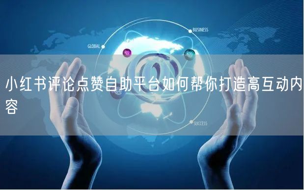 小红书评论点赞自助平台如何帮你打造高互动内容