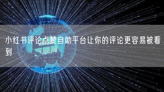 小红书评论点赞自助平台让你的评论更容易被看到