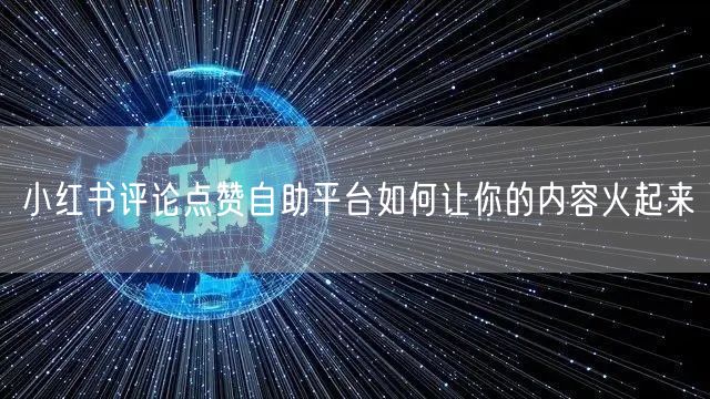 小红书评论点赞自助平台如何让你的内容火起来
