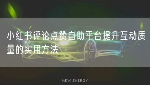 小红书评论点赞自助平台提升互动质量的实用方法