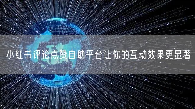 小红书评论点赞自助平台让你的互动效果更显著