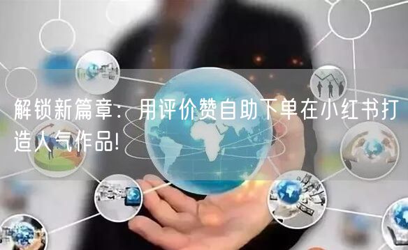 解锁新篇章：用评价赞自助下单在小红书打造人气作品!