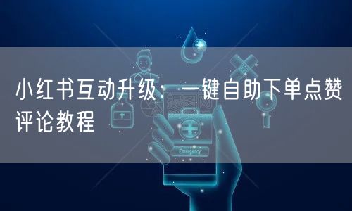 小红书互动升级：一键自助下单点赞评论教程