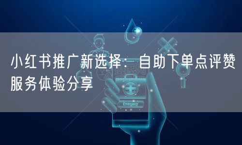 小红书推广新选择：自助下单点评赞服务体验分享