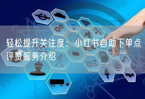 轻松提升关注度：小红书自助下单点评赞服务介绍