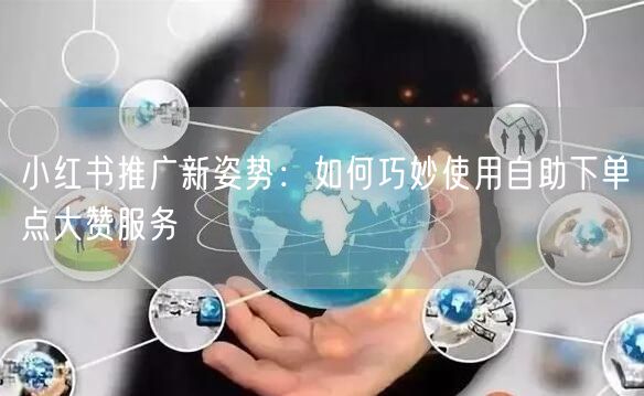 小红书推广新姿势：如何巧妙使用自助下单点大赞服务