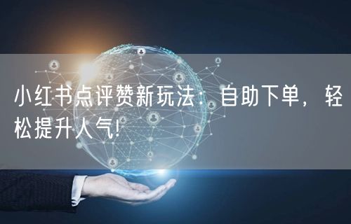 小红书点评赞新玩法：自助下单，轻松提升人气!
