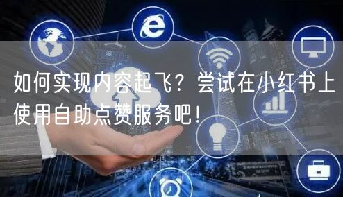 如何实现内容起飞？尝试在小红书上使用自助点赞服务吧！