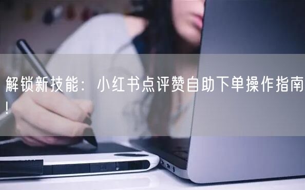 解锁新技能：小红书点评赞自助下单操作指南!