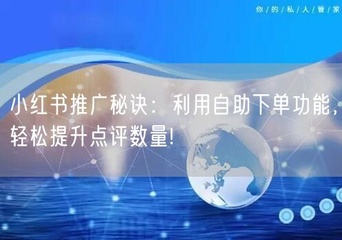 小红书推广秘诀：利用自助下单功能，轻松提升点评数量!