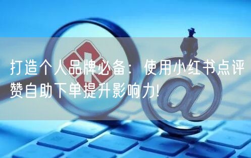 打造个人品牌必备：使用小红书点评赞自助下单提升影响力!