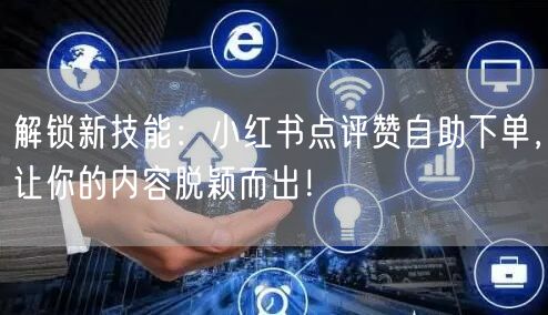 解锁新技能：小红书点评赞自助下单，让你的内容脱颖而出！