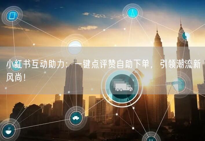 小红书互动助力：一键点评赞自助下单，引领潮流新风尚！