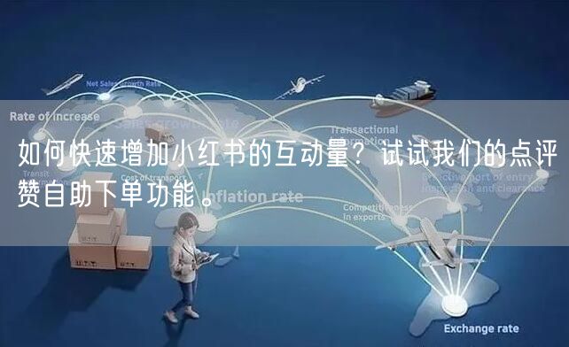 如何快速增加小红书的互动量？试试我们的点评赞自助下单功能。