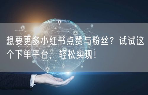 想要更多小红书点赞与粉丝？试试这个下单平台，轻松实现！