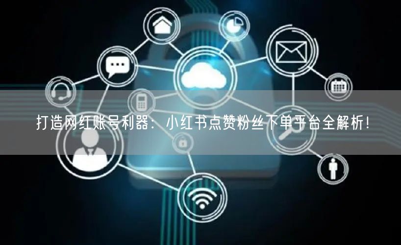 打造网红账号利器：小红书点赞粉丝下单平台全解析！