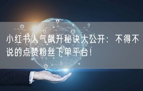 小红书人气飙升秘诀大公开：不得不说的点赞粉丝下单平台！