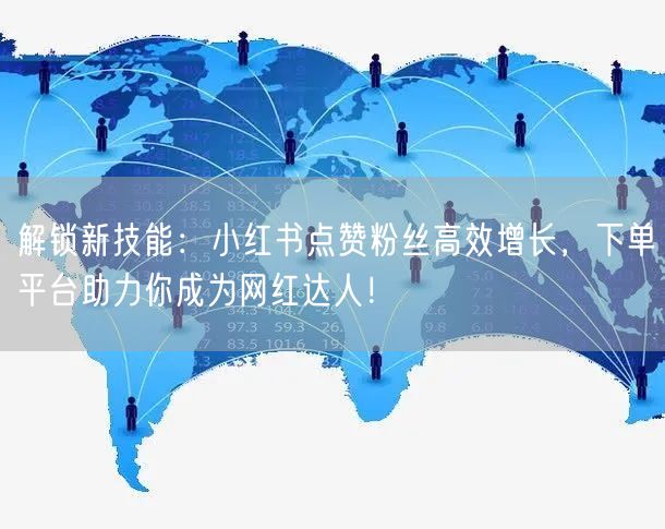 解锁新技能：小红书点赞粉丝高效增长，下单平台助力你成为网红达人！