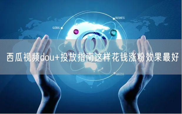 西瓜视频dou+投放指南这样花钱涨粉效果最好