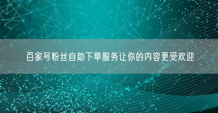 百家号粉丝自助下单服务让你的内容更受欢迎