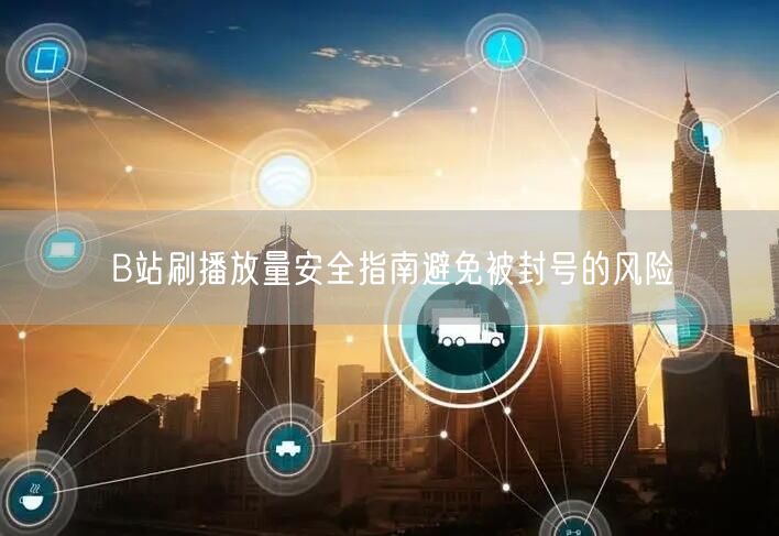 B站刷播放量安全指南避免被封号的风险