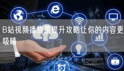 B站视频播放量提升攻略让你的内容更吸睛