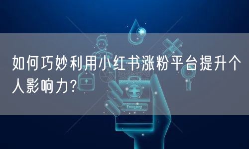 如何巧妙利用小红书涨粉平台提升个人影响力?