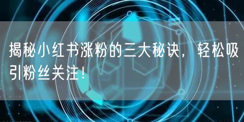 揭秘小红书涨粉的三大秘诀,轻松吸引粉丝关注!