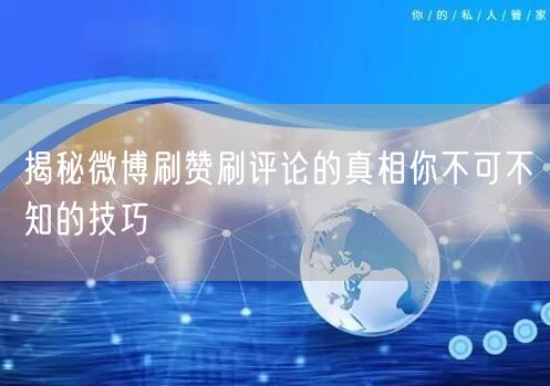 揭秘微博刷赞刷评论的真相你不可不知的技巧