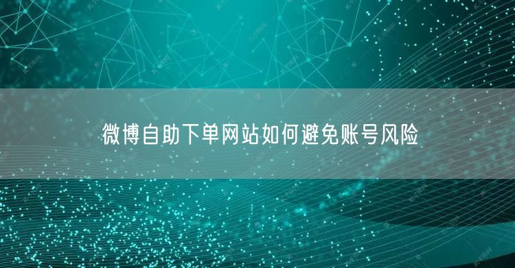 微博自助下单网站如何避免账号风险