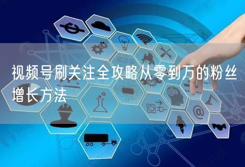视频号刷关注全攻略从零到万的粉丝增长方法