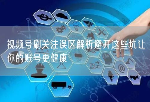 视频号刷关注误区解析避开这些坑让你的账号更健康