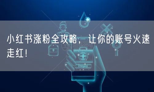 小红书涨粉全攻略,让你的账号火速走红!