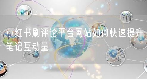 小红书刷评论平台网站如何快速提升笔记互动量