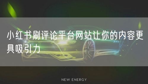 小红书刷评论平台网站让你的内容更具吸引力