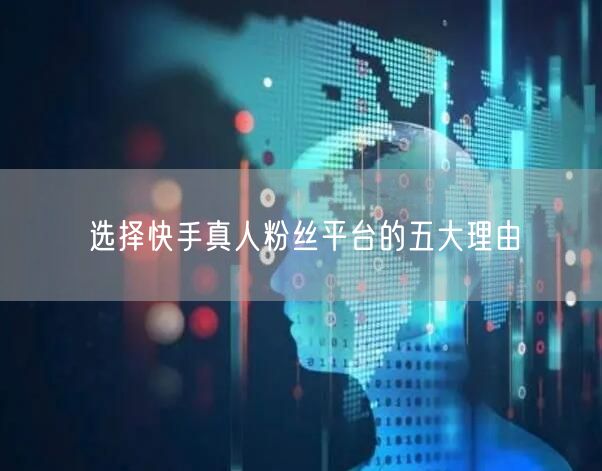 选择快手真人粉丝平台的五大理由