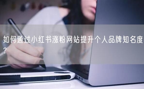 如何通过小红书涨粉网站提升个人品牌知名度？