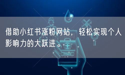 借助小红书涨粉网站，轻松实现个人影响力的大跃进。